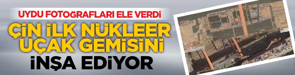 Uydu fotoğrafları ele verdi: Çin ilk nükleer uçak gemisini inşa ediyor