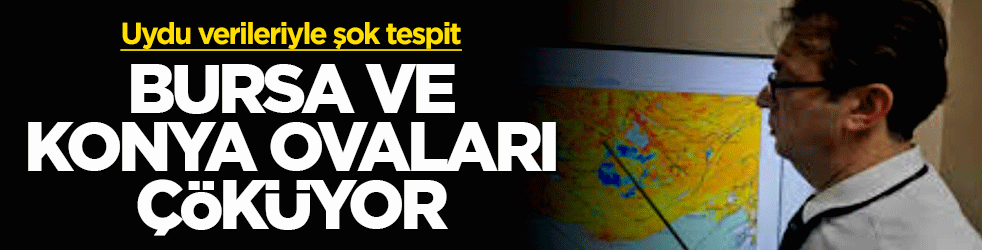 Uydu verileriyle şok tespit! Bursa ve Konya Ovaları çöküyor 