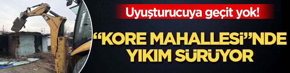 Uyuşturucuya geçit yok! "Kore Mahallesi"nde yıkım sürüyor