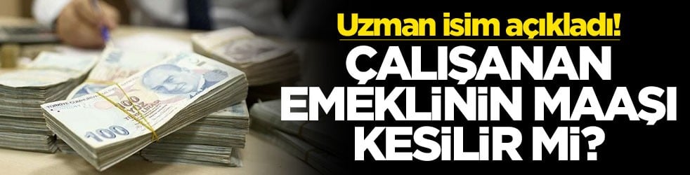 Uzman isim açıkladı! Çalışan emeklinin maaşı kesilir mi