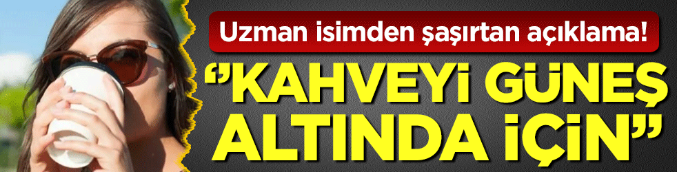 Uzman isimden ilginç açıklama: Kahveyi güneş altında için!