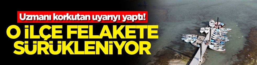 Uzmanı korkutan uyarıyı yaptı! O ilçe felakete sürükleniyor