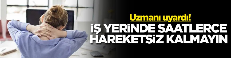 Uzmanı uyardı! İş yerinde saatlerce hareketsiz kalmayın