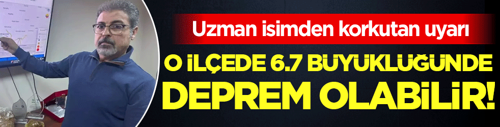 Uzmanından korkutan uyarı: O ilçede 6.7 büyüklüğünde deprem olabilir!