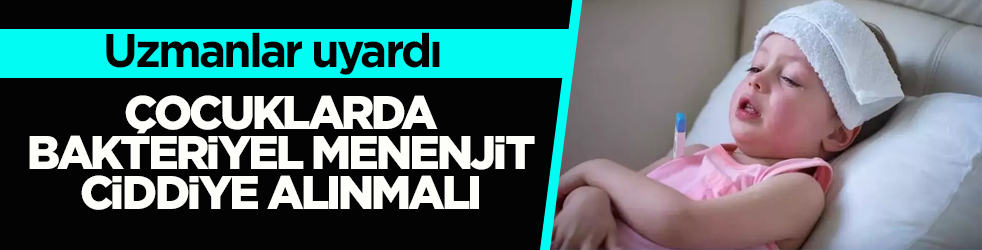 Uzmanlar uyardı! Çocuklarda bakteriyel menenjit ciddiye alınmalı