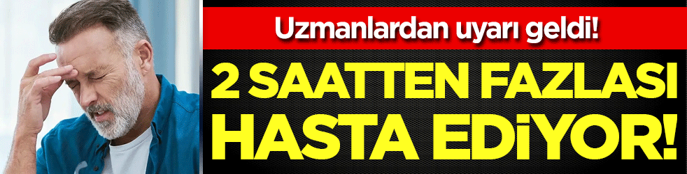 Uzmanlardan uyarı geldi: 2 saatten fazlası hasta ediyor!