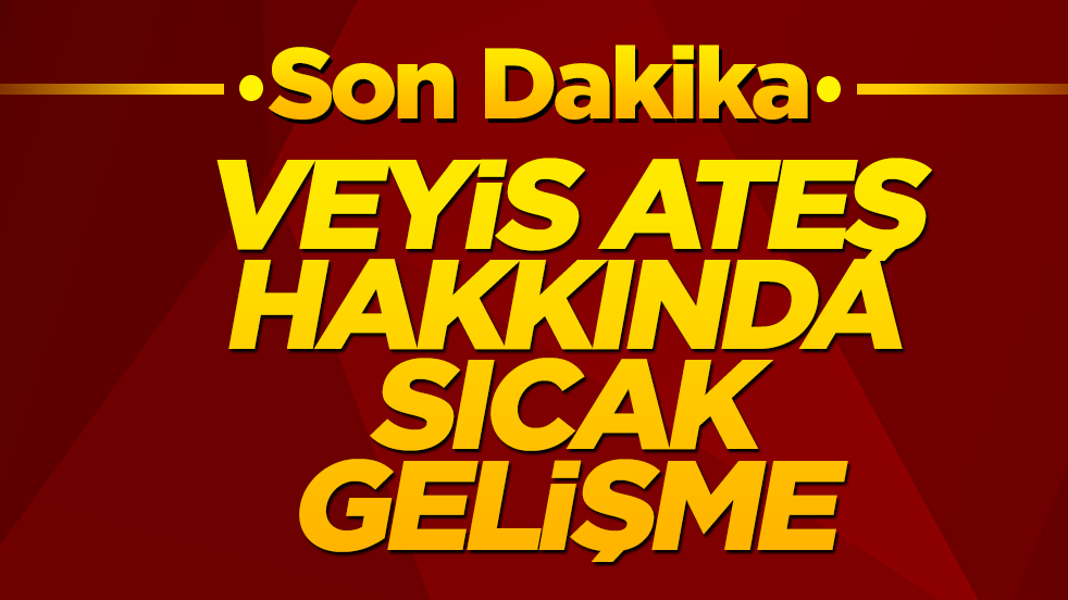  Veyis Ateş hakkında flaş gelişme
