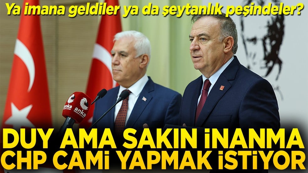 Ya imana geldiler ya da şeytanlık peşindeler? Duy ama sakın inanma CHP cami yapmak istiyor