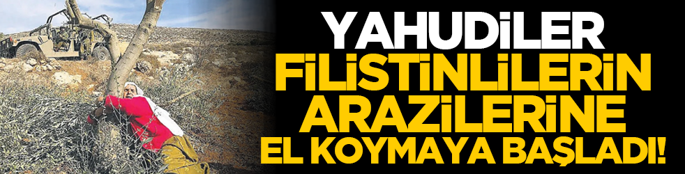 Yahudiler Filistinlilerin arazilerine el koymaya başladı!