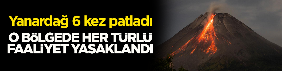 Yanardağ 6 kez patladı! O bölgede her türlü faaliyet yasaklandı