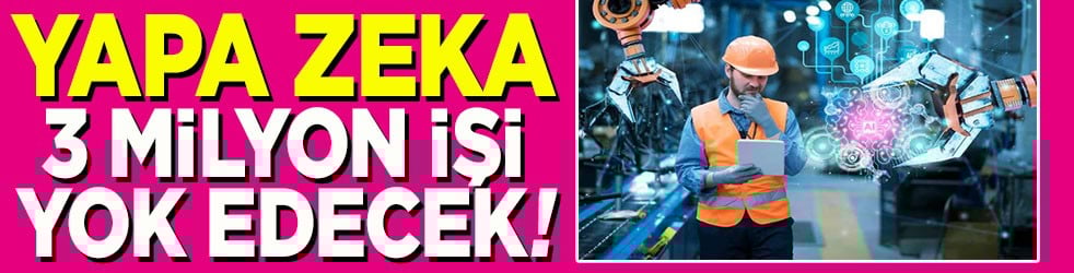 Yapay zeka 3 milyon işi yok edecek!