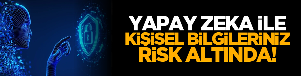 Yapay zeka ile kişisel bilgileriniz risk altında!
