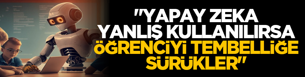 "Yapay zekâ yanlış kullanılırsa öğrenciyi tembelliğe sürükler"