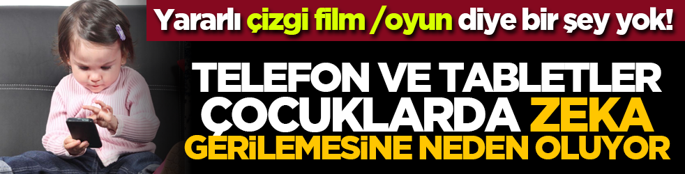 Yararlı çizgi film /oyun diye bir şey yok! Telefon ve tabletler çocuklarda zeka gerliemesine neden oluyor