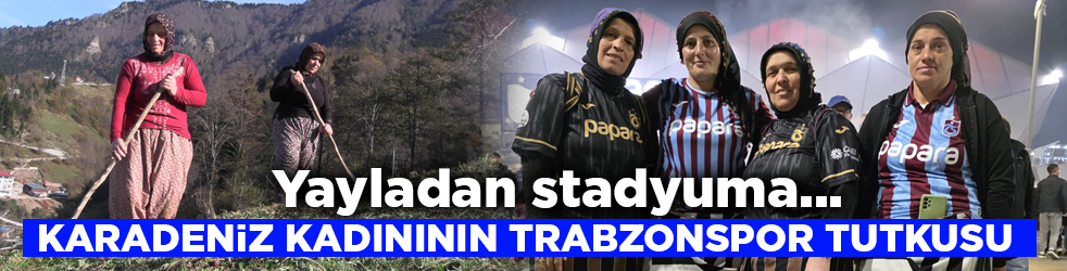 Yayladan stadyuma! Karadeniz kadınının Trabzonspor tutkusu