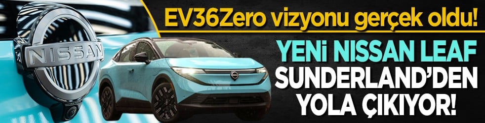 Yeni Nissan LEAF Sunderland’den yola çıkıyor! EV36Zero vizyonu gerçek oldu!