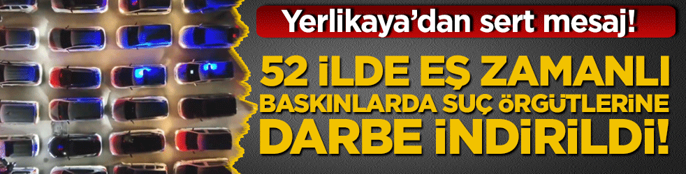 Yerlikaya’dan sert mesaj! 52 ilde eş zamanlı baskınlarda suç örgütlerine darbe indirildi!