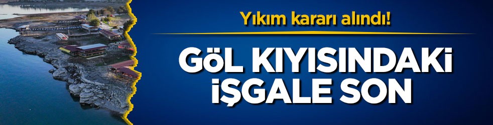 Yıkım kararı alındı! Göl kıyısındaki işgale son 
