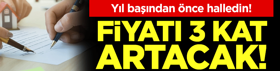 Yıl başından önce halledin: Fiyatı 3 kat artacak!