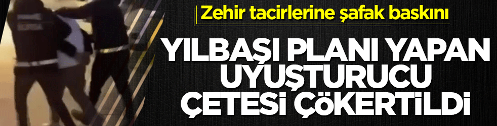 Yılbaşı planı yapan uyuşturucu çetesi çökertildi: Zehir tacirlerine şafak baskını