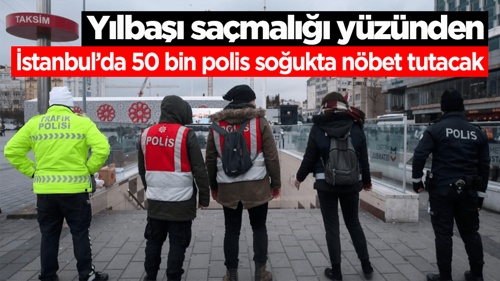 Yılbaşı saçmalığı yüzünden İstanbul’da 50 bin polis soğukta nöbet tutacak