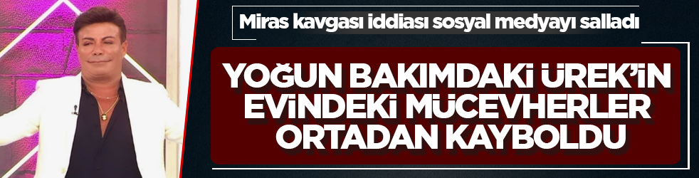 Yoğun bakımdaki Fatih Ürek’in evindeki mücevherler ortadan kayboldu! Miras kavgası iddiası sosyal medyayı salladı