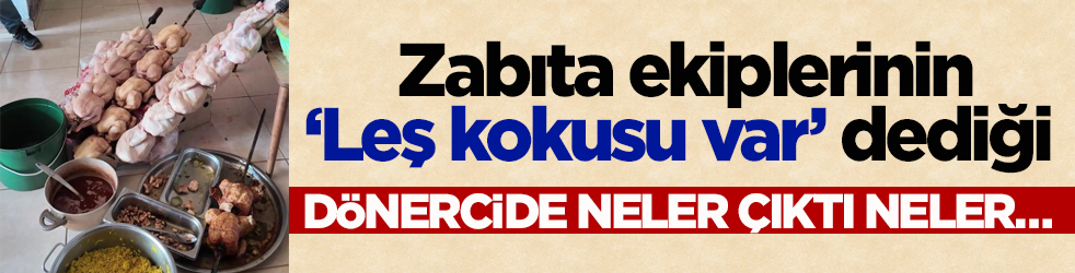 Zabıta ekipleri ‘Leş kokusu var’ dedi! Dönercide mide bulandıran görüntüler ortaya çıktı
