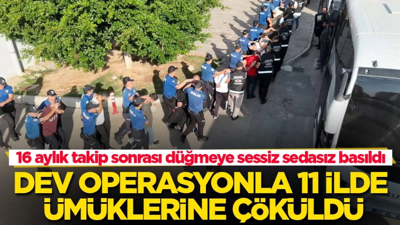 16 aylık takip sonrası düğmeye sessiz sedasız basıldı! Dev operasyonla 11 ilde ümüklerine çöküldü