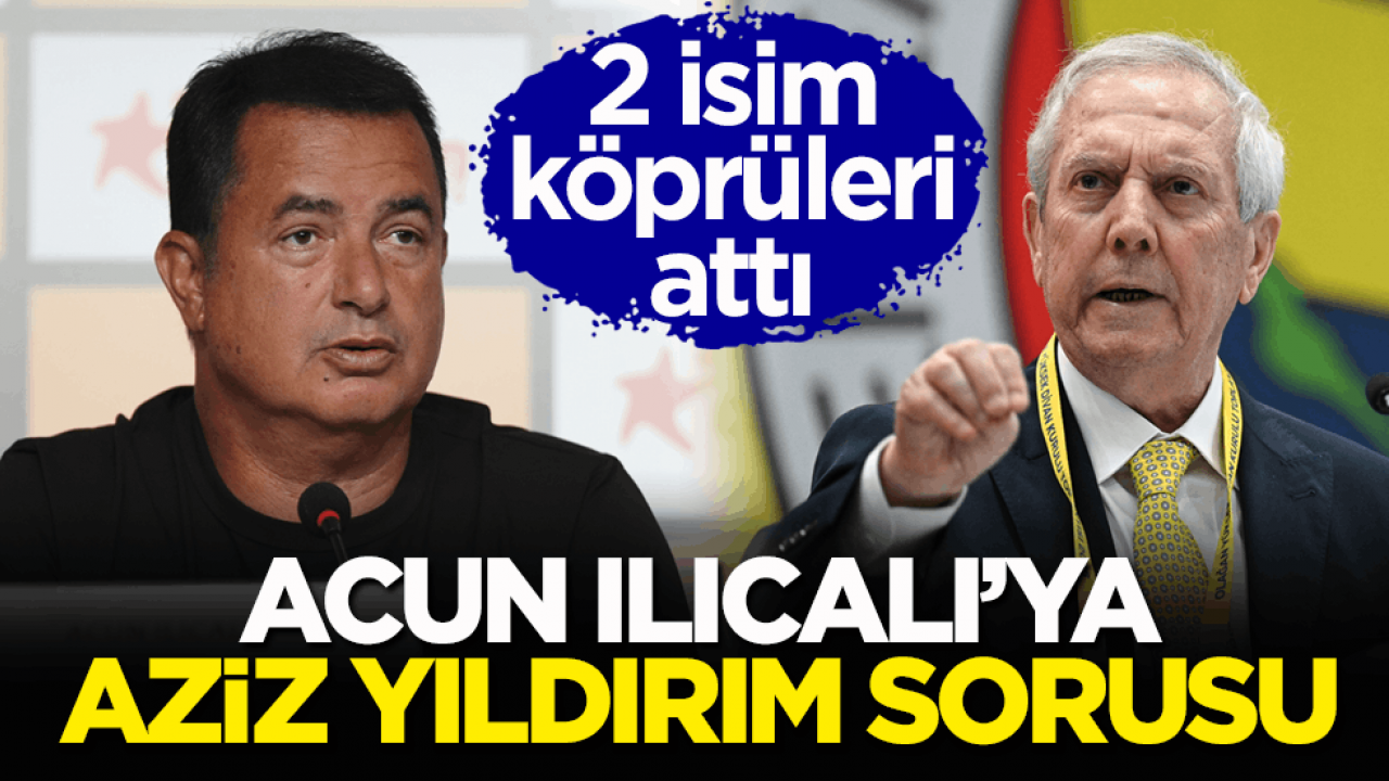 2 isim köprüleri attı! Acun Ilıcalı’ya Aziz Yıldırım sorusu