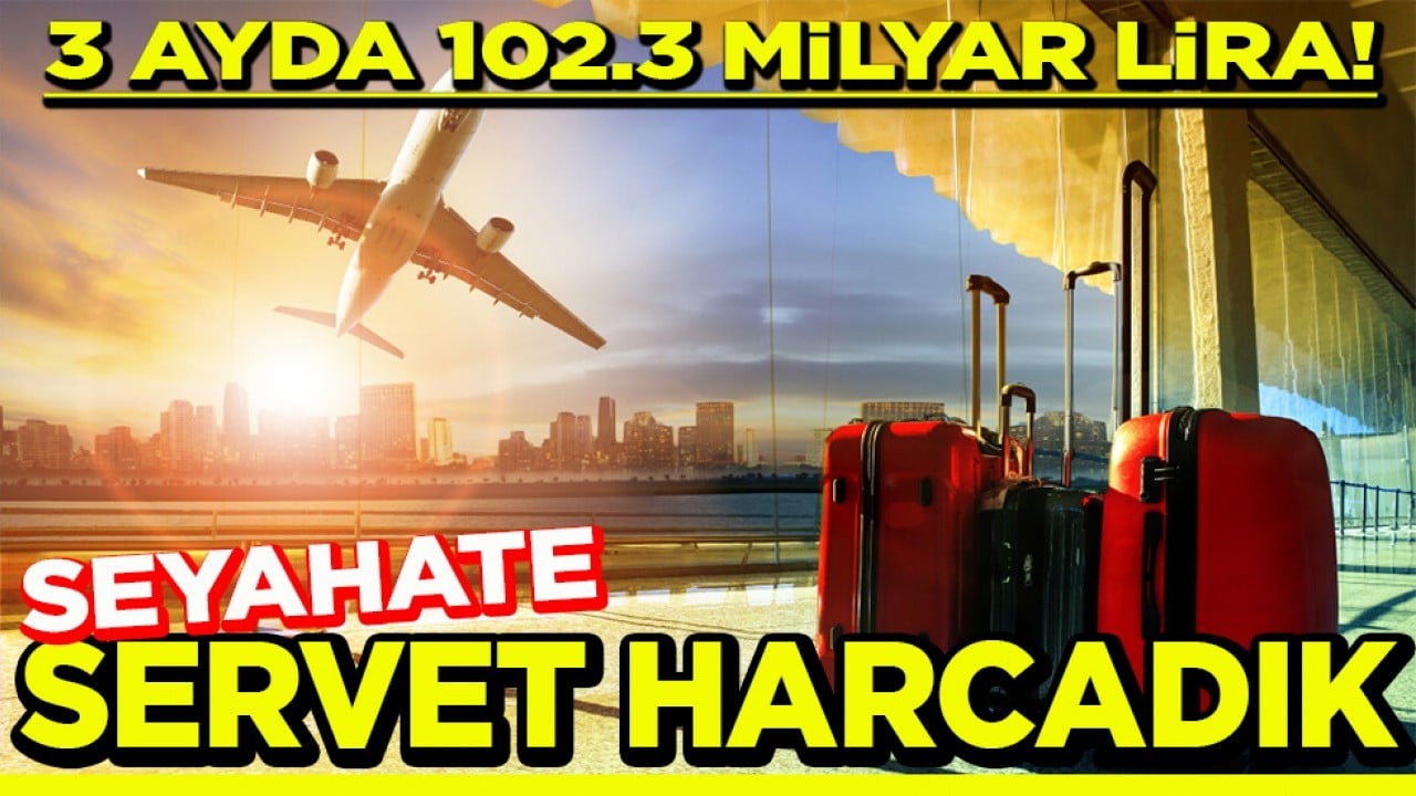 3 ayda 102.3 milyar lira Seyahate servet harcadık 