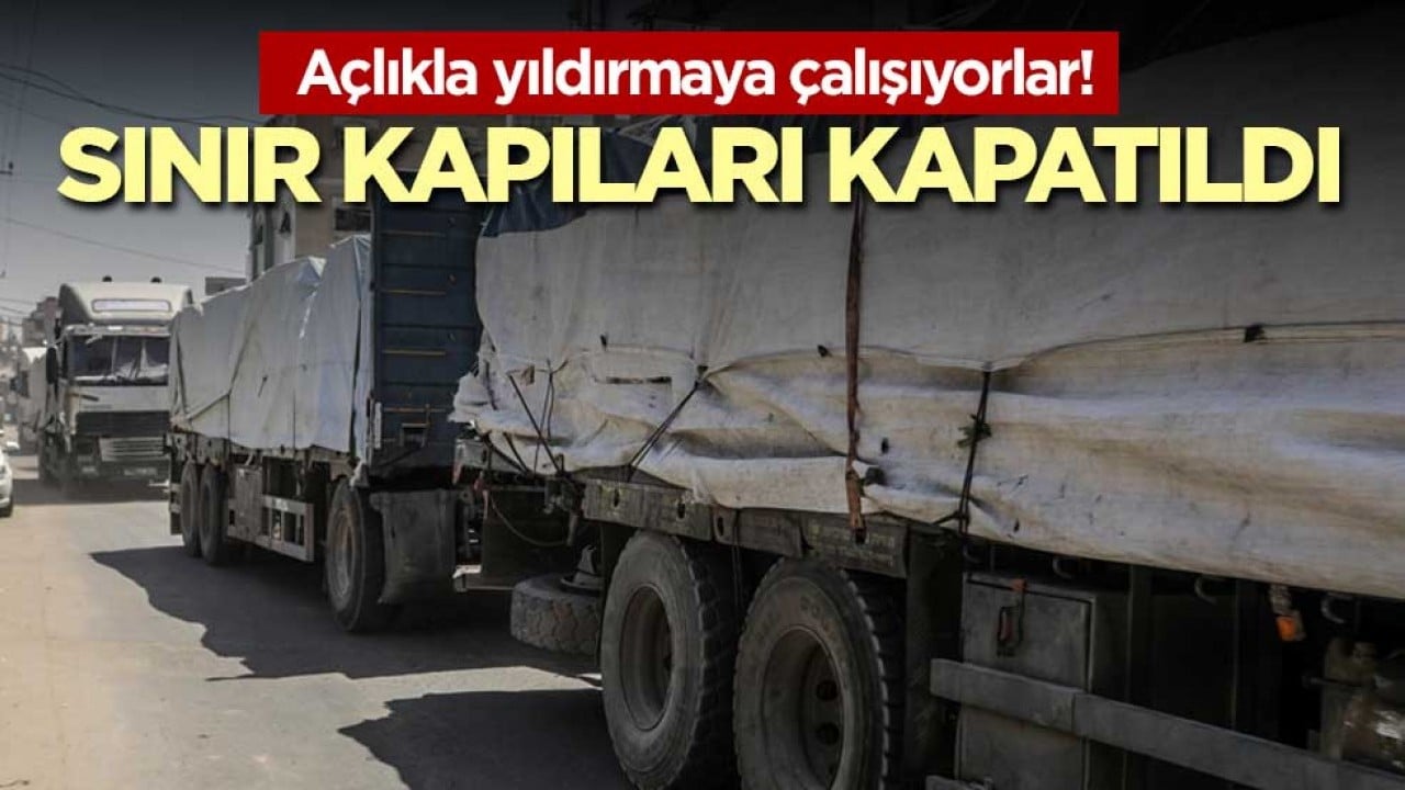 Açlıkla yıldırmaya çalışıyorlar! Sınır kapıları kapatıldı
