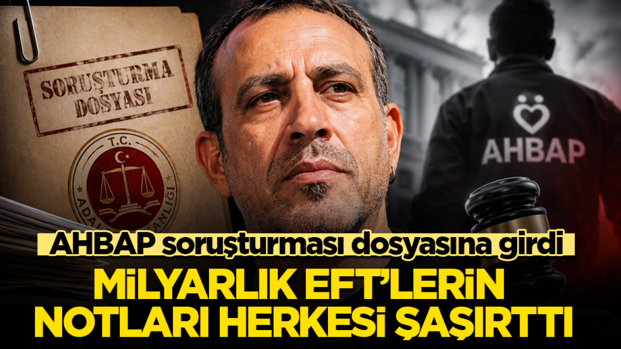 AHBAP soruşturması dosyasına girdi! Milyarlık EFT’lerin notları herkesi şaşırttı