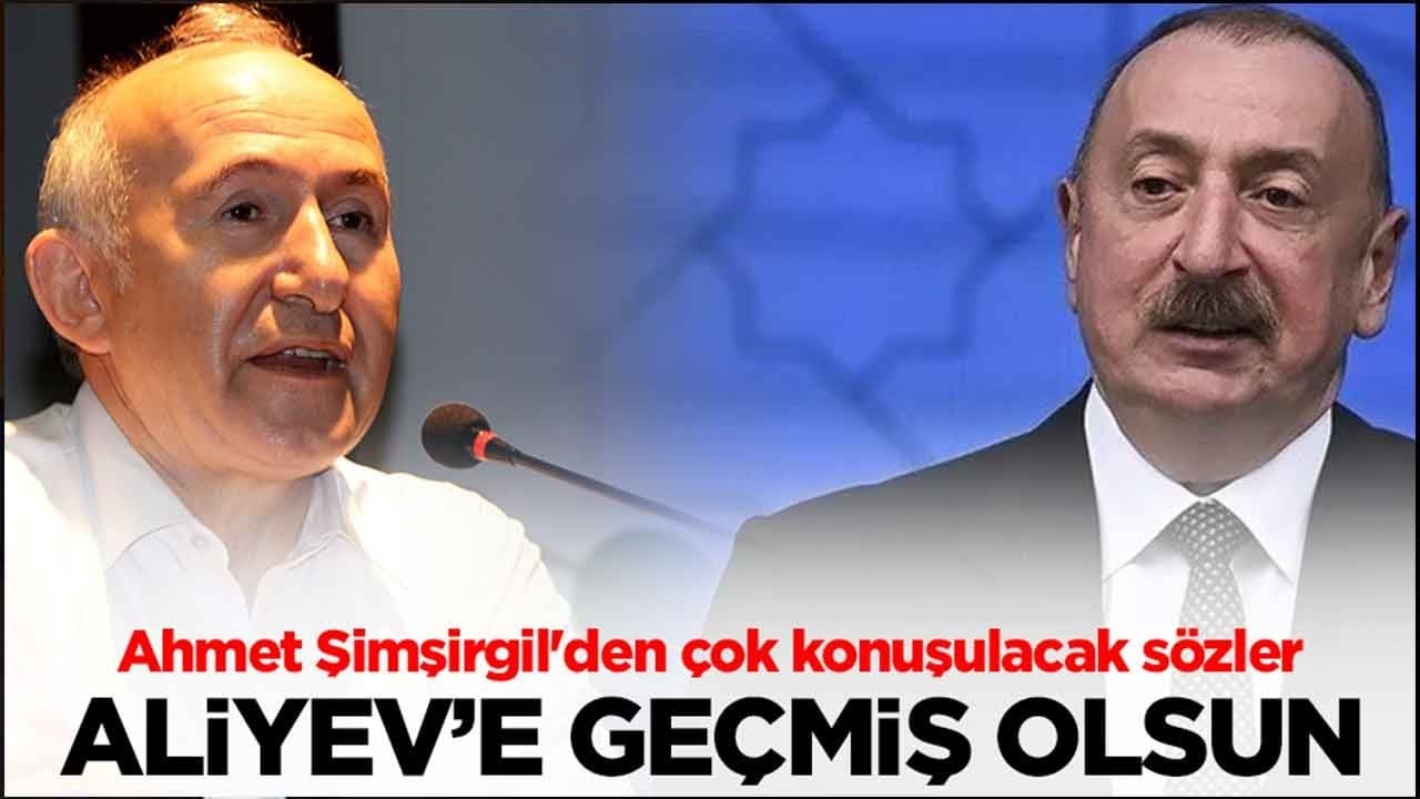 Ahmet Şimşirgil'den çok konuşulacak sözler: Aliyev'e geçmiş olsun