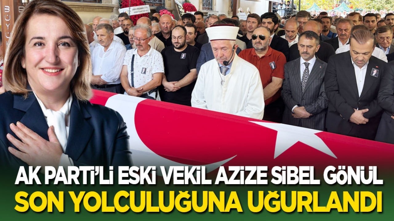 AK Parti’li eski vekil Azize Sibel Gönül son yolculuğuna uğurlandı!