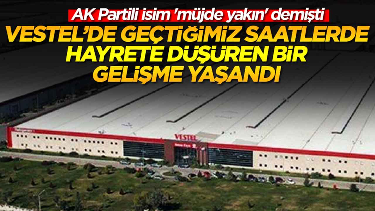 AK Partili isim 'müjde yakın' demişti: Vestel'de geçtiğimiz saatlerde hayrete düşüren bir gelişme yaşandı
