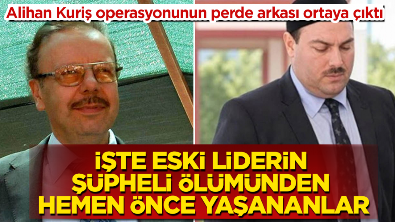 Alihan Kuriş operasyonunun perde arkası ortaya çıktı! İşte eski liderin şüpheli ölümünden hemen önce yaşananlar