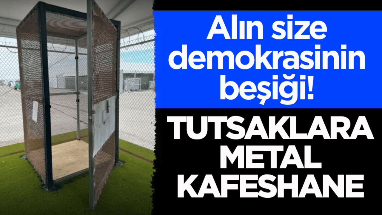 Alın size demokrasinin beşiği! Tutsaklara metal kafeshane