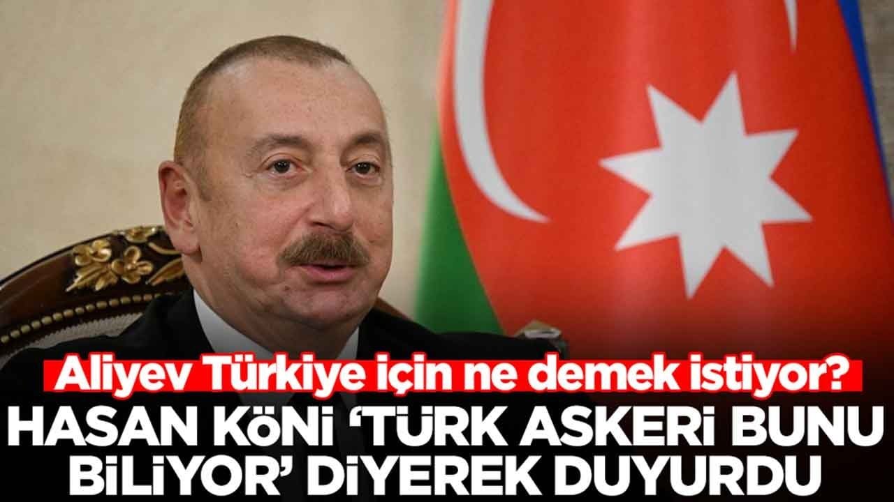 Aliyev Türkiye için ne demek istiyor? Hasan Köni 'Türk askeri bunu biliyor' diyerek duyurdu