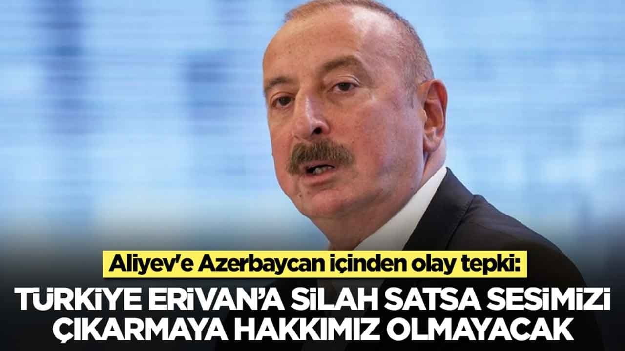 Aliyev'e Azerbaycan içinden olay tepki: Türkiye Erivan'a silah satsa sesimizi çıkarmaya hakkımız olmayacak