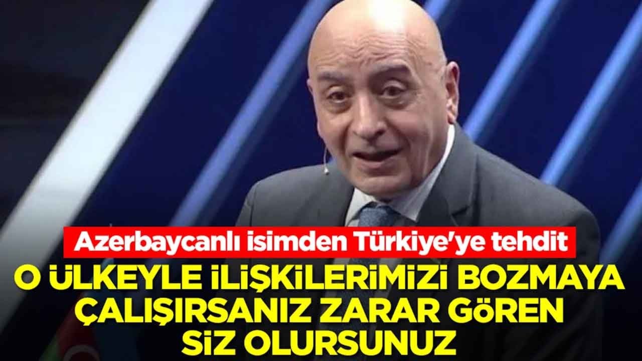 Azerbaycanlı isimden Türkiye'ye tehdit: O ülkeyle ilişkilerimizi bozmaya çalışırsanız zarar gören siz olursunuz