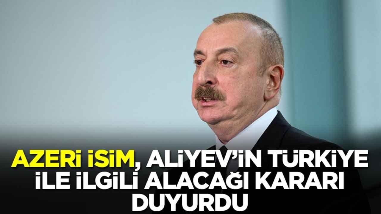 Azeri isim, Aliyev'in Türkiye ile ilgili alacağı kararı duyurdu