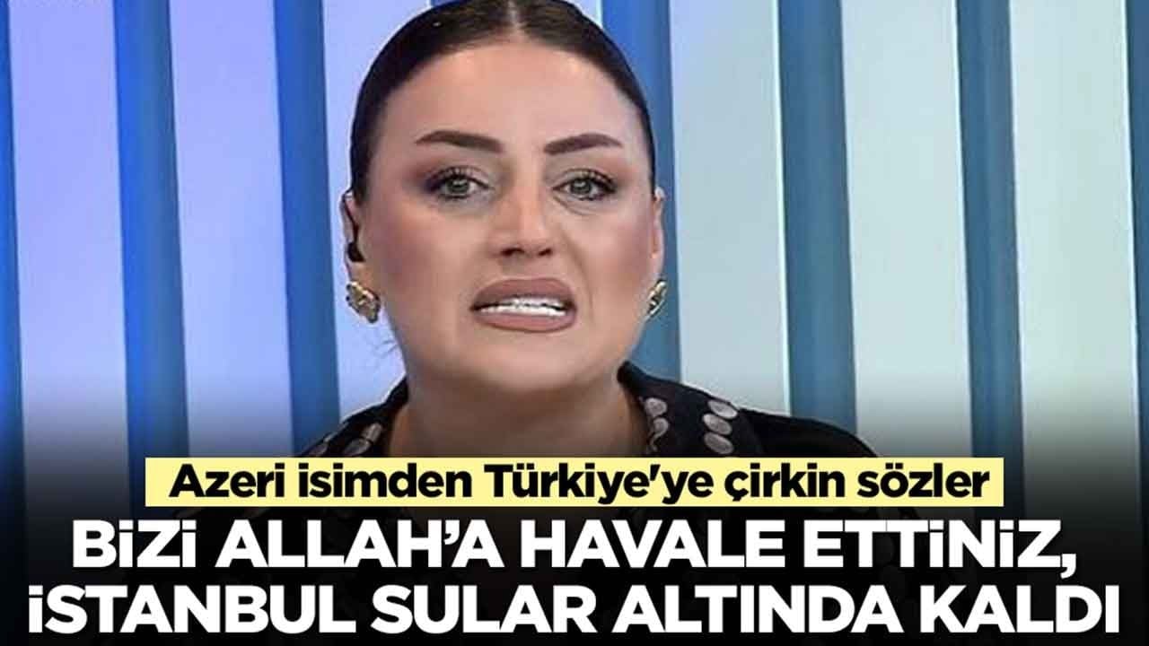 Azeri isimden Türkiye'ye çirkin sözler: Bizi Allah'a havale ettiniz, İstanbul sular altında kaldı