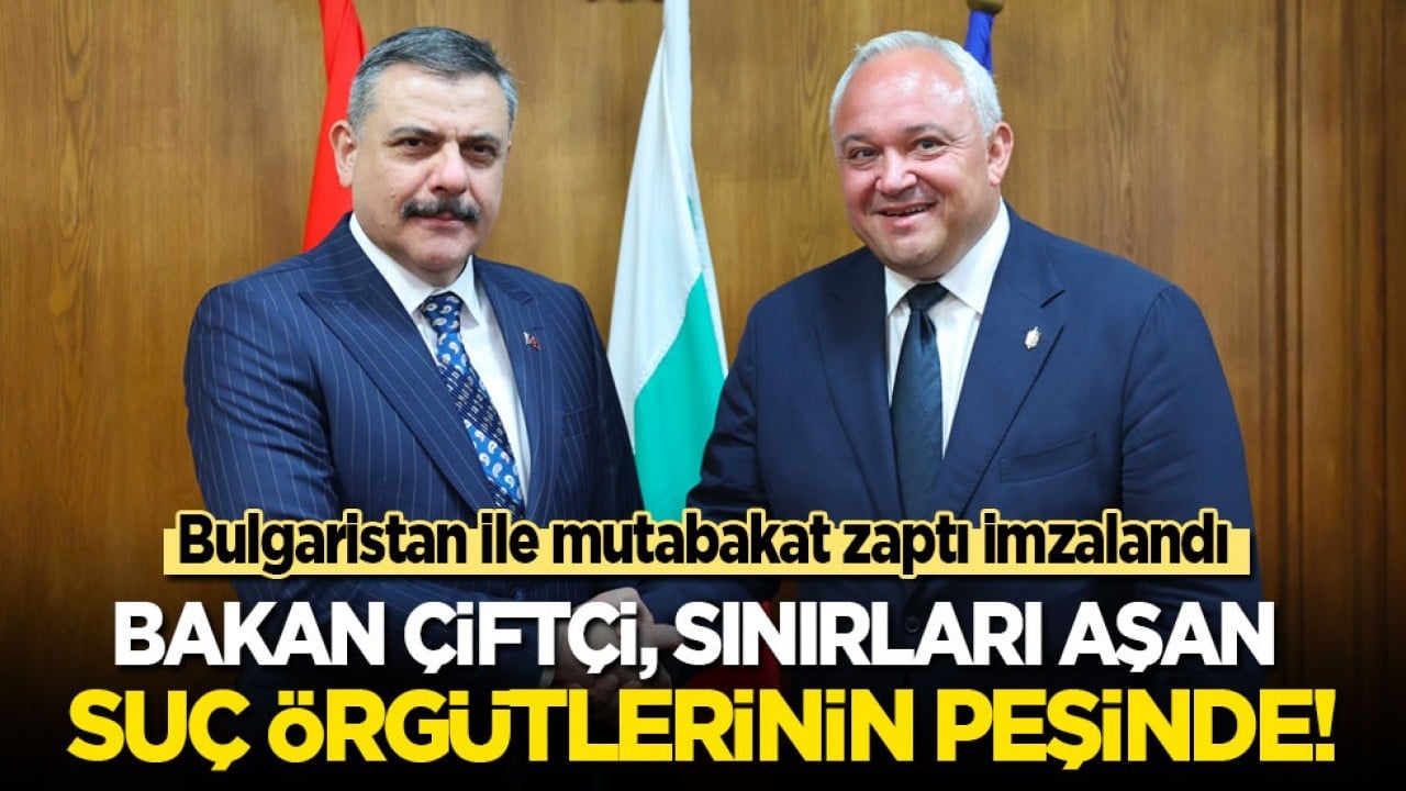 Bakan Çiftçi, sınırları aşan suç örgütlerinin peşinde! Bulgaristan ile mutabakat zaptı imzalandı 