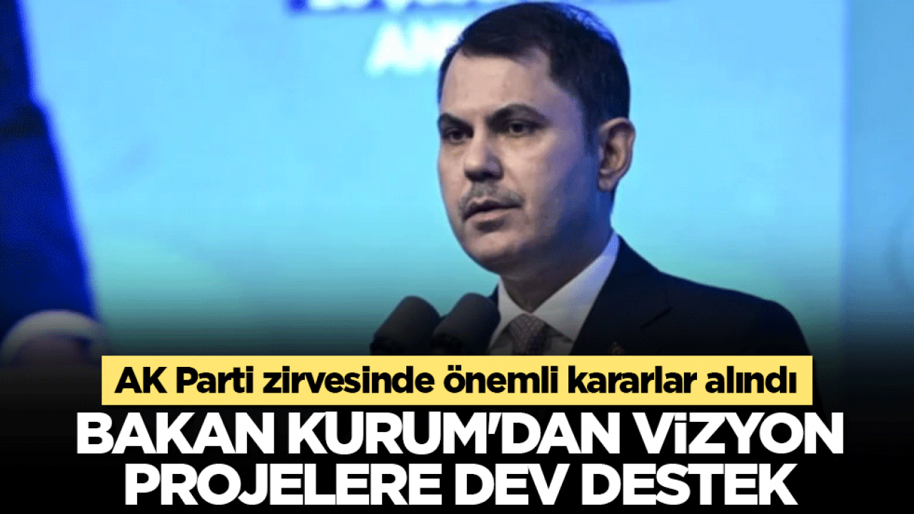 Bakan Kurum’dan vizyon projelere dev destek: AK Parti zirvesinde önemli kararlar alındı