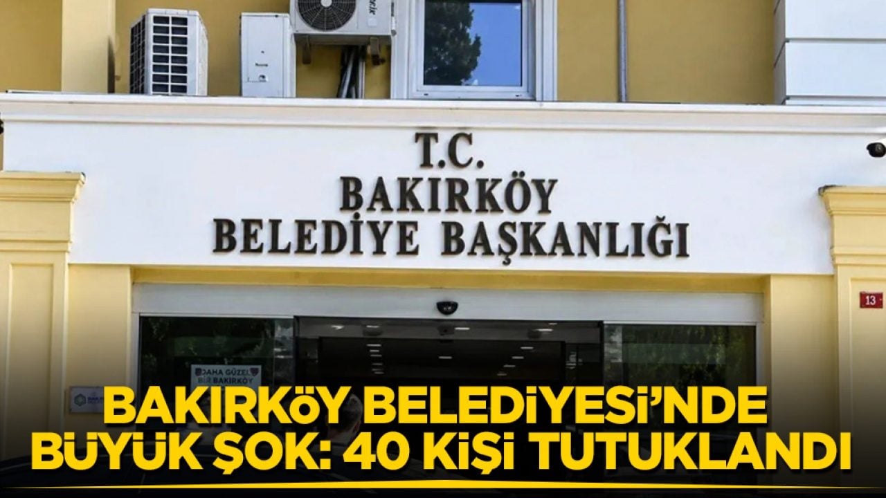 Bakırköy Belediyesi’nde büyük şok: 40 kişi tutuklandı