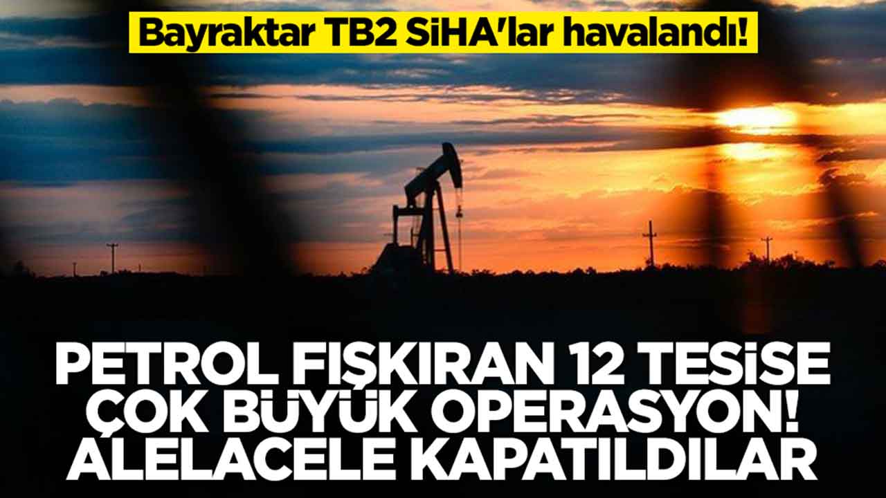 Bayraktar TB2'ler havalandı: Petrol fışkıran 12 tesise çok büyük operasyon, alelacele kapatıldılar