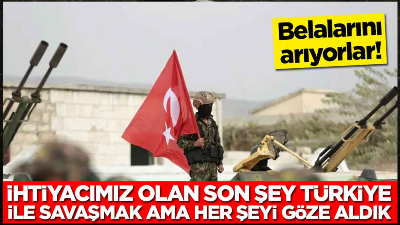 Belalarını arıyorlar: İhtiyacımız olan son şey Türkiye ile savaşmak ama artık her şeyi göze aldık