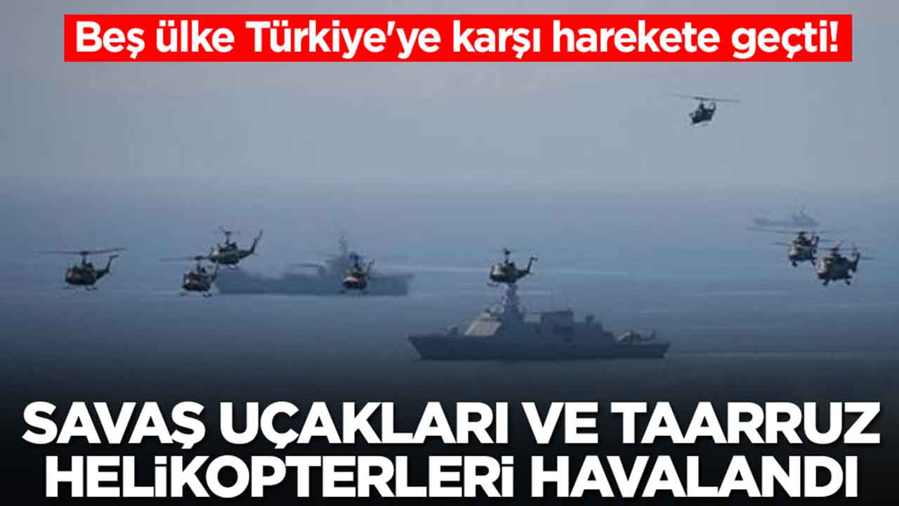 Beş ülke Türkiye'ye karşı harekete geçti: Savaş gemileri ilerledi, savaş uçakları ve taarruz helikopterleri havalandı