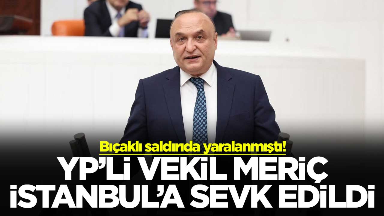 Bıçaklı saldırıda yaralanmıştı! YP’li vekil Meriç İstanbul’a sevk edildi