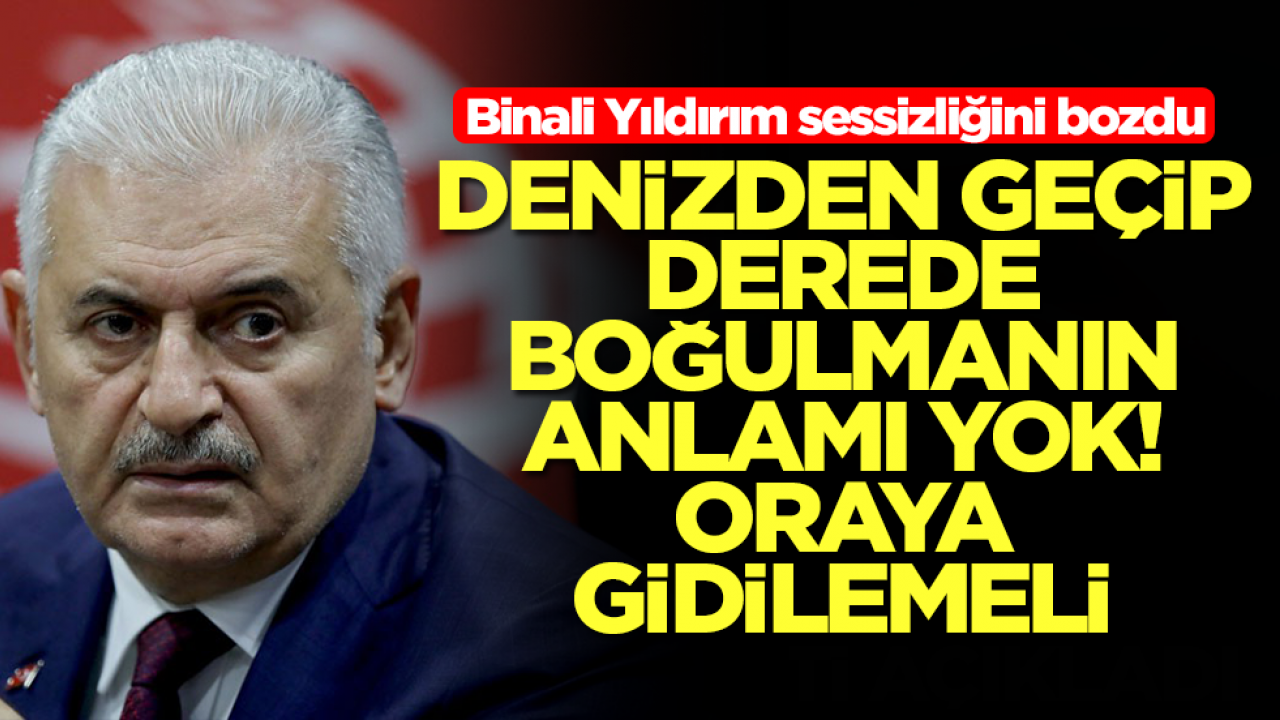 Binali Yıldırım sessizliğini bozdu: Denizden geçip derede boğulmanın anlamı yok, oraya gidilmeli